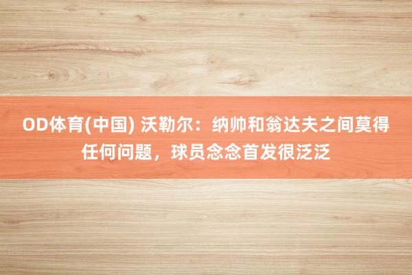 OD体育(中国) 沃勒尔：纳帅和翁达夫之间莫得任何问题，球员念念首发很泛泛