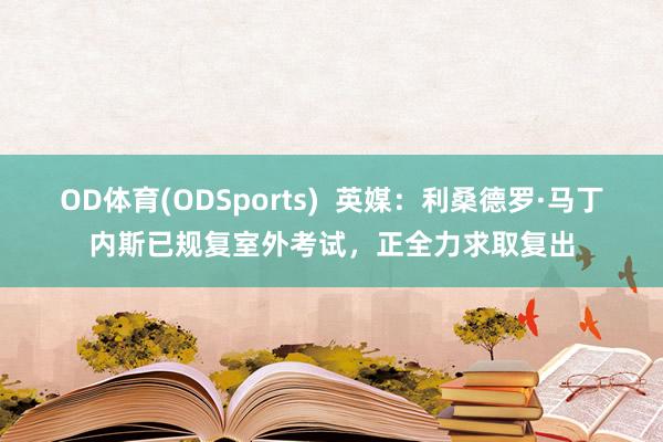 OD体育(ODSports)  英媒：利桑德罗·马丁内斯已规复室外考试，正全力求取复出