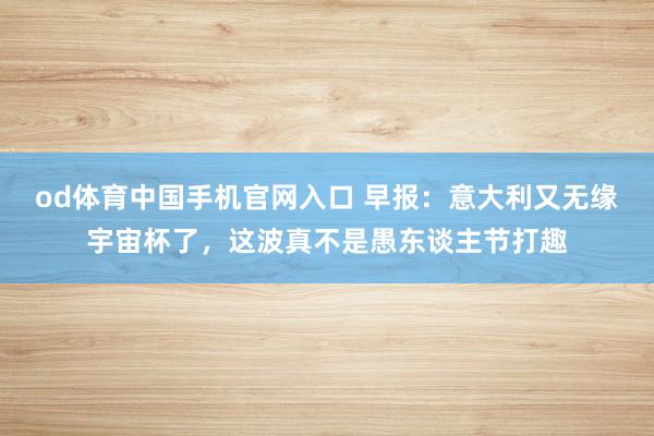 od体育中国手机官网入口 早报：意大利又无缘宇宙杯了，这波真不是愚东谈主节打趣