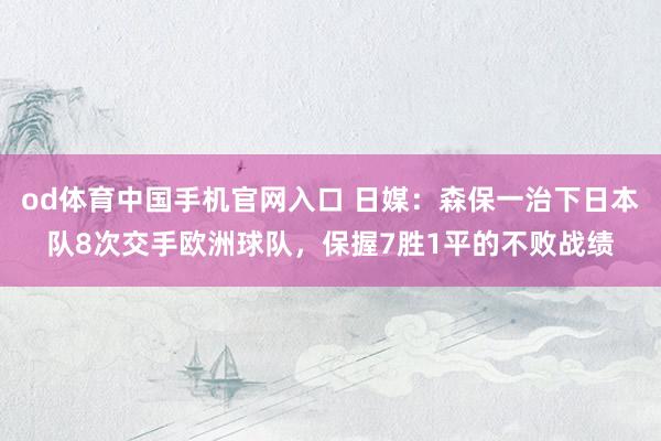 od体育中国手机官网入口 日媒：森保一治下日本队8次交手欧洲球队，保握7胜1平的不败战绩
