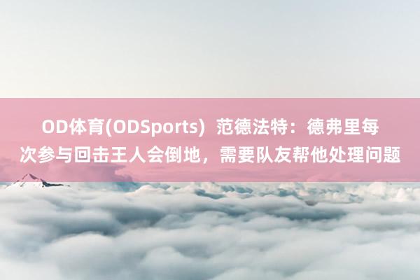 OD体育(ODSports)  范德法特：德弗里每次参与回击王人会倒地，需要队友帮他处理问题