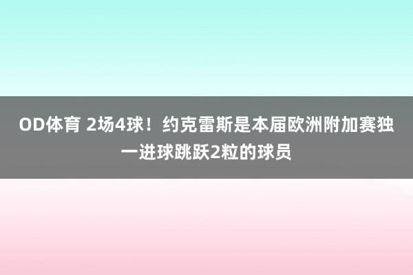 OD体育 2场4球！约克雷斯是本届欧洲附加赛独一进球跳跃2粒的球员
