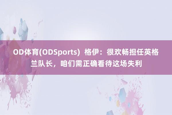 OD体育(ODSports)  格伊：很欢畅担任英格兰队长，咱们需正确看待这场失利