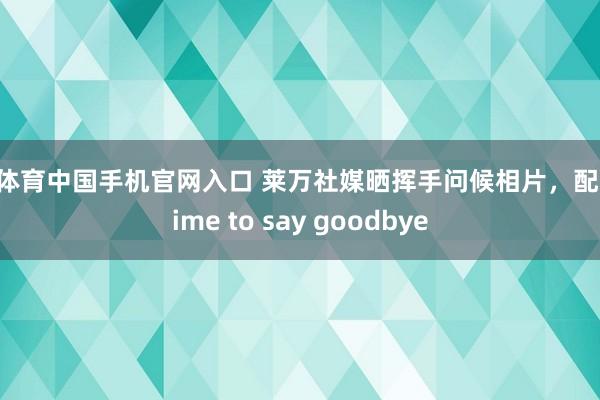od体育中国手机官网入口 莱万社媒晒挥手问候相片，配乐Time to say goodbye