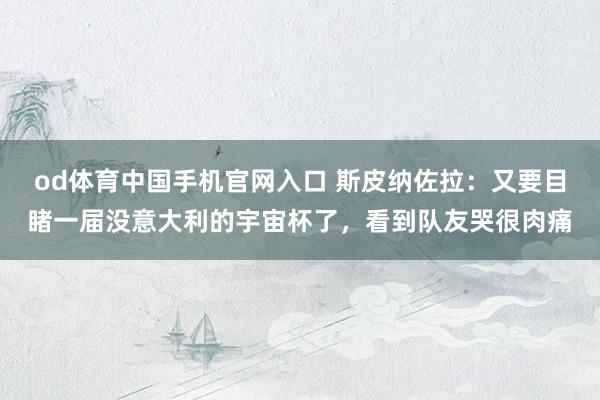 od体育中国手机官网入口 斯皮纳佐拉：又要目睹一届没意大利的宇宙杯了，看到队友哭很肉痛