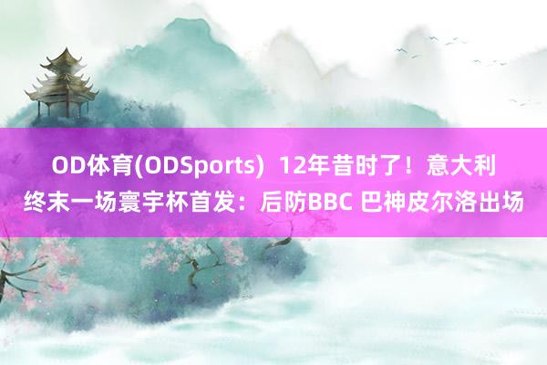 OD体育(ODSports)  12年昔时了！意大利终末一场寰宇杯首发：后防BBC 巴神皮尔洛出场