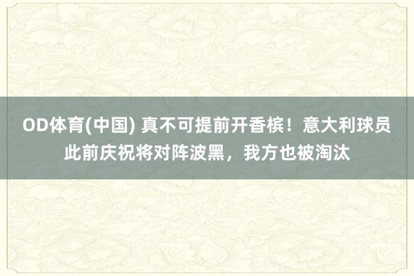 OD体育(中国) 真不可提前开香槟！意大利球员此前庆祝将对阵波黑，我方也被淘汰