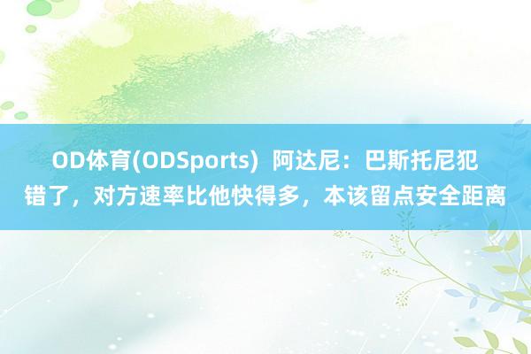 OD体育(ODSports)  阿达尼：巴斯托尼犯错了，对方速率比他快得多，本该留点安全距离