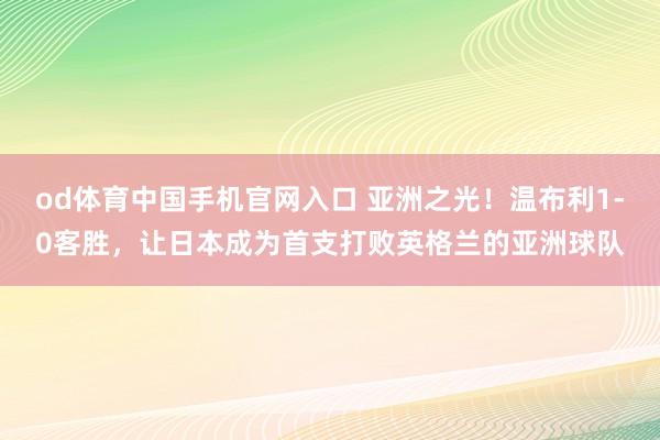 od体育中国手机官网入口 亚洲之光！温布利1-0客胜，让日本成为首支打败英格兰的亚洲球队