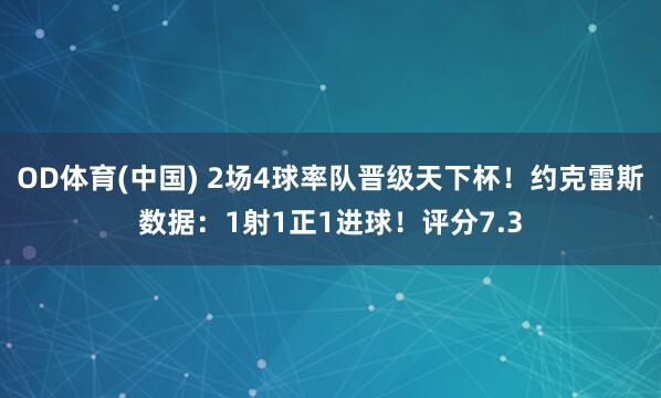 OD体育(中国) 2场4球率队晋级天下杯！约克雷斯数据：1射1正1进球！评分7.3