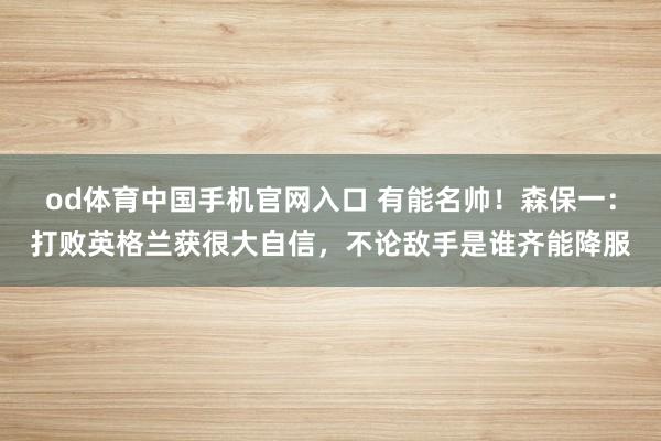 od体育中国手机官网入口 有能名帅！森保一：打败英格兰获很大自信，不论敌手是谁齐能降服