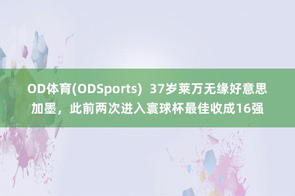 OD体育(ODSports)  37岁莱万无缘好意思加墨，此前两次进入寰球杯最佳收成16强