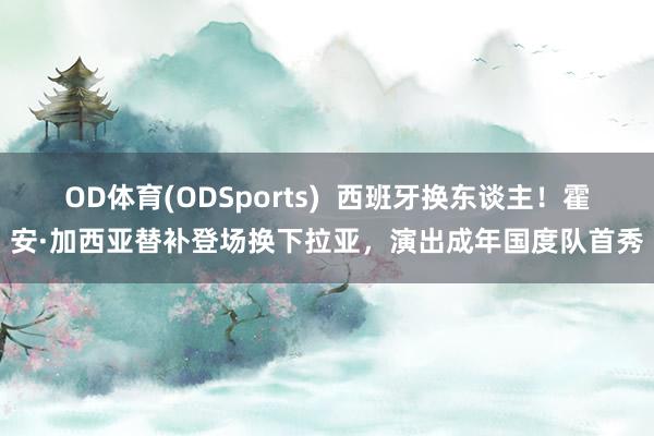 OD体育(ODSports)  西班牙换东谈主！霍安·加西亚替补登场换下拉亚，演出成年国度队首秀