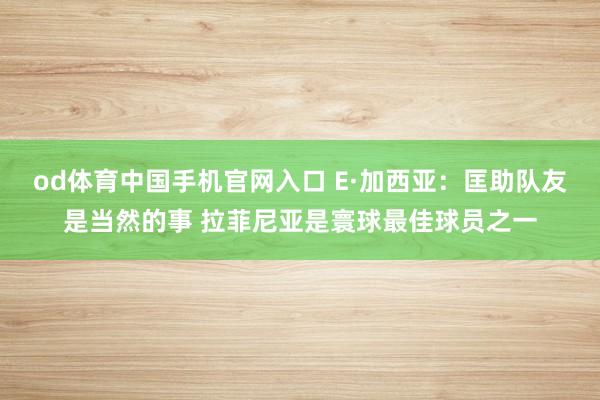 od体育中国手机官网入口 E·加西亚：匡助队友是当然的事 拉菲尼亚是寰球最佳球员之一