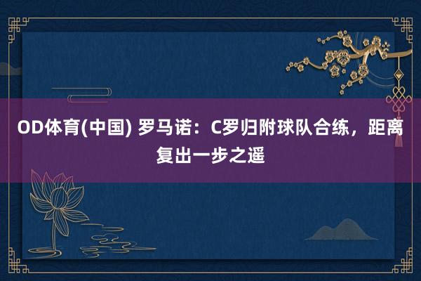 OD体育(中国) 罗马诺：C罗归附球队合练，距离复出一步之遥