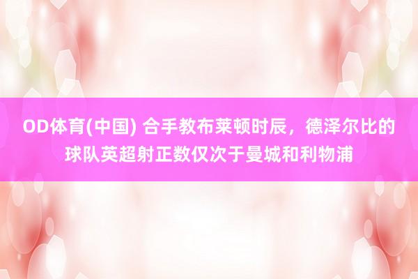 OD体育(中国) 合手教布莱顿时辰，德泽尔比的球队英超射正数仅次于曼城和利物浦