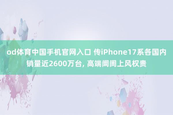 od体育中国手机官网入口 传iPhone17系各国内销量近2600万台， 高端阛阓上风权贵