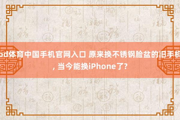 od体育中国手机官网入口 原来换不锈钢脸盆的旧手机， 当今能换iPhone了?