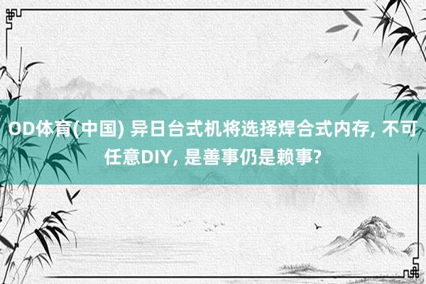 OD体育(中国) 异日台式机将选择焊合式内存， 不可任意DIY， 是善事仍是赖事?