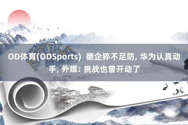 OD体育(ODSports)  德企猝不足防， 华为认真动手， 外媒: 挑战也曾开动了