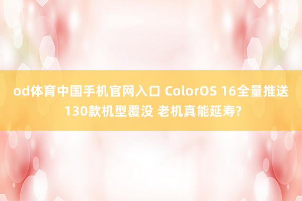 od体育中国手机官网入口 ColorOS 16全量推送 130款机型覆没 老机真能延寿?