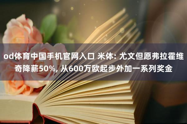 od体育中国手机官网入口 米体: 尤文但愿弗拉霍维奇降薪50%， 从600万欧起步外加一系列奖金
