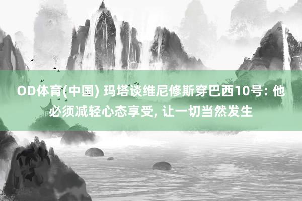 OD体育(中国) 玛塔谈维尼修斯穿巴西10号: 他必须减轻心态享受， 让一切当然发生