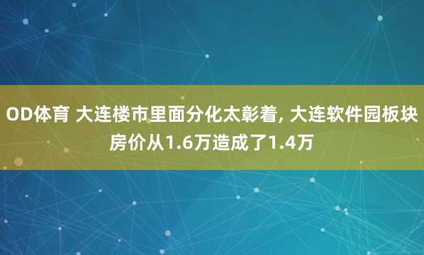 OD体育 大连楼市里面分化太彰着， 大连软件园板块房价从1.6万造成了1.4万