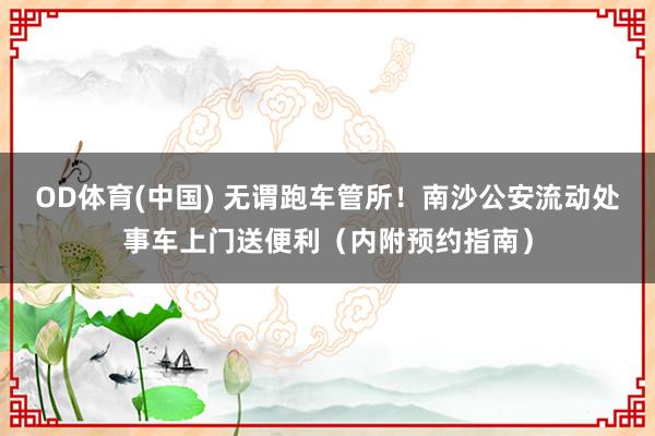 OD体育(中国) 无谓跑车管所！南沙公安流动处事车上门送便利（内附预约指南）