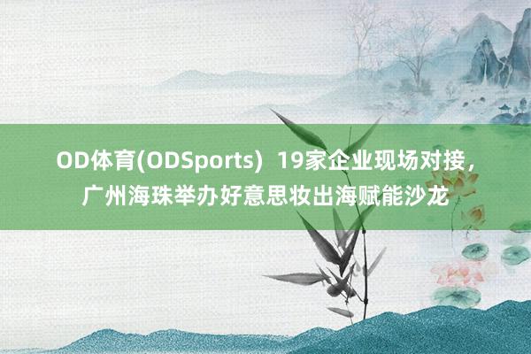 OD体育(ODSports)  19家企业现场对接，广州海珠举办好意思妆出海赋能沙龙