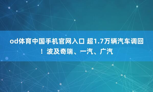 od体育中国手机官网入口 超1.7万辆汽车调回！波及奇瑞、一汽、广汽