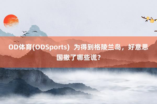 OD体育(ODSports)  为得到格陵兰岛，好意思国撒了哪些谎？