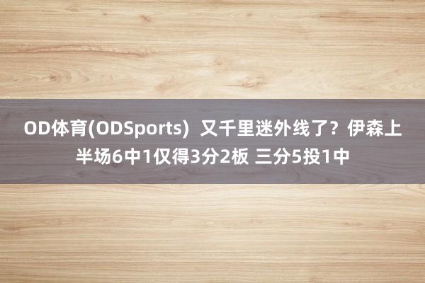 OD体育(ODSports)  又千里迷外线了？伊森上半场6中1仅得3分2板 三分5投1中