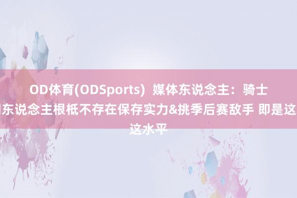 OD体育(ODSports)  媒体东说念主：骑士输湖东说念主根柢不存在保存实力&挑季后赛敌手 即是这水平