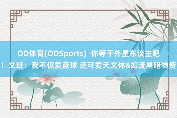 OD体育(ODSports)  你等于外星东谈主吧！文班：我不仅爱篮球 还可爱天文体&如流星暗物资