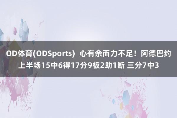 OD体育(ODSports)  心有余而力不足！阿德巴约上半场15中6得17分9板2助1断 三分7中3