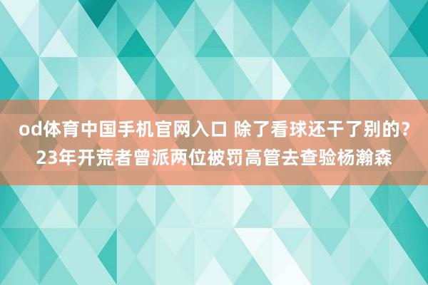 od体育中国手机官网入口 除了看球还干了别的？23年开荒者曾派两位被罚高管去查验杨瀚森