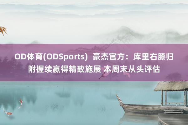 OD体育(ODSports)  豪杰官方：库里右膝归附握续赢得精致施展 本周末从头评估