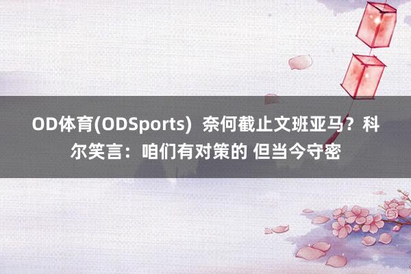 OD体育(ODSports)  奈何截止文班亚马？科尔笑言：咱们有对策的 但当今守密