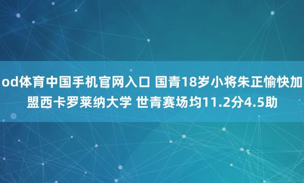 od体育中国手机官网入口 国青18岁小将朱正愉快加盟西卡罗莱纳大学 世青赛场均11.2分4.5助