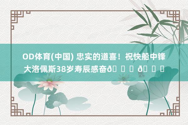 OD体育(中国) 忠实的道喜！祝快船中锋大洛佩斯38岁寿辰感奋🎂🎂