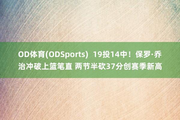 OD体育(ODSports)  19投14中！保罗·乔治冲破上篮笔直 两节半砍37分创赛季新高
