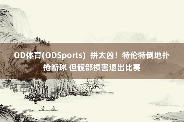 OD体育(ODSports)  拼太凶！特伦特倒地扑抢断球 但髋部损害退出比赛
