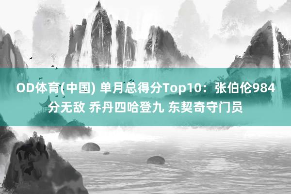 OD体育(中国) 单月总得分Top10：张伯伦984分无敌 乔丹四哈登九 东契奇守门员