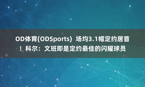 OD体育(ODSports)  场均3.1帽定约居首！科尔：文班即是定约最佳的闪耀球员