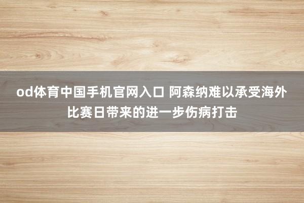 od体育中国手机官网入口 阿森纳难以承受海外比赛日带来的进一步伤病打击