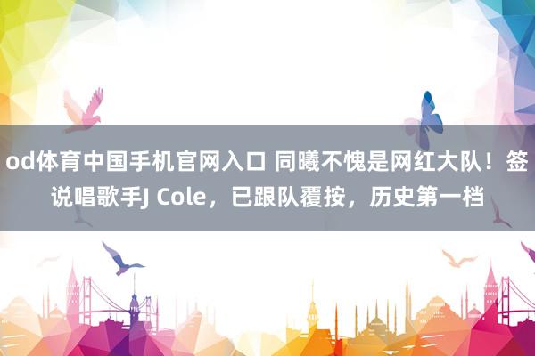 od体育中国手机官网入口 同曦不愧是网红大队！签说唱歌手J Cole，已跟队覆按，历史第一档