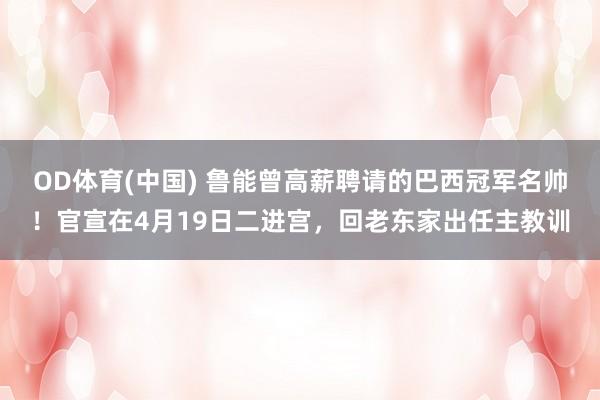 OD体育(中国) 鲁能曾高薪聘请的巴西冠军名帅！官宣在4月19日二进宫，回老东家出任主教训