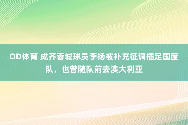 OD体育 成齐蓉城球员李扬被补充征调插足国度队，也曾随队前去澳大利亚
