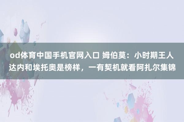 od体育中国手机官网入口 姆伯莫：小时期王人达内和埃托奥是榜样，一有契机就看阿扎尔集锦